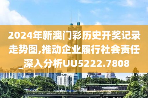 2024年新澳门彩历史开奖记录走势图,推动企业履行社会责任_深入分析UU5222.7808