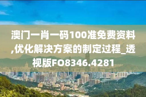 澳门一肖一码100准免费资料,优化解决方案的制定过程_透视版FO8346.4281