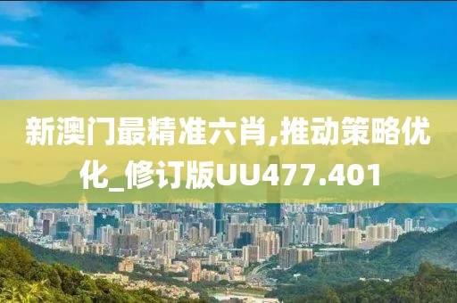 新澳门最精准六肖,推动策略优化_修订版UU477.401