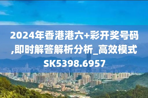 2024年香港港六+彩开奖号码,即时解答解析分析_高效模式SK5398.6957