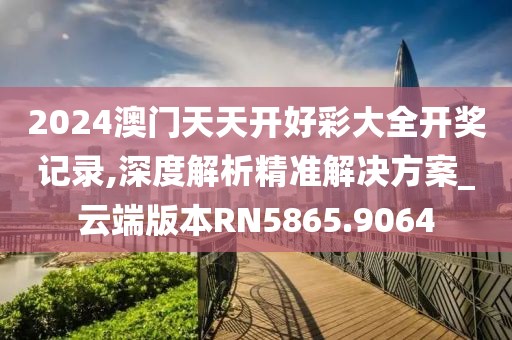 2024澳门天天开好彩大全开奖记录,深度解析精准解决方案_云端版本RN5865.9064