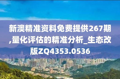 新澳精准资料免费提供267期,量化评估的精准分析_生态改版ZQ4353.0536