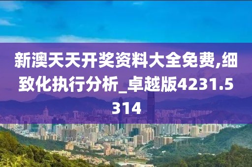 新澳天天开奖资料大全免费,细致化执行分析_卓越版4231.5314