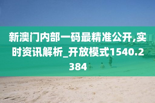 新澳门内部一码最精准公开,实时资讯解析_开放模式1540.2384