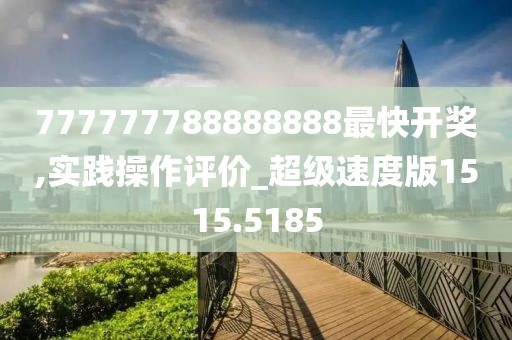 777777788888888最快开奖,实践操作评价_超级速度版1515.5185