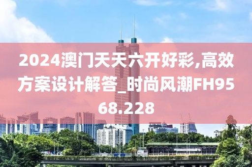 2024澳门天天六开好彩,高效方案设计解答_时尚风潮FH9568.228