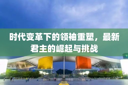时代变革下的领袖重塑，最新君主的崛起与挑战