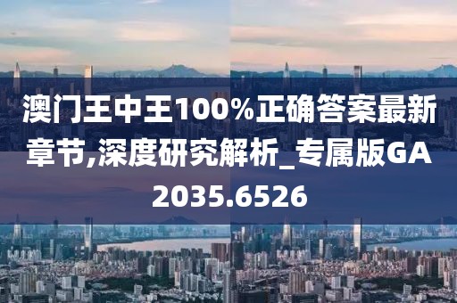 澳门王中王100%正确答案最新章节,深度研究解析_专属版GA2035.6526