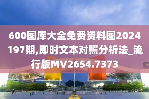 600图库大全免费资料图2024197期,即时文本对照分析法_流行版MV2654.7373
