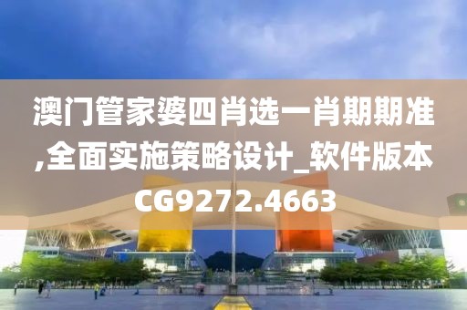 澳门管家婆四肖选一肖期期准,全面实施策略设计_软件版本CG9272.4663