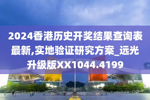 2024香港历史开奖结果查询表最新,实地验证研究方案_远光升级版XX1044.4199