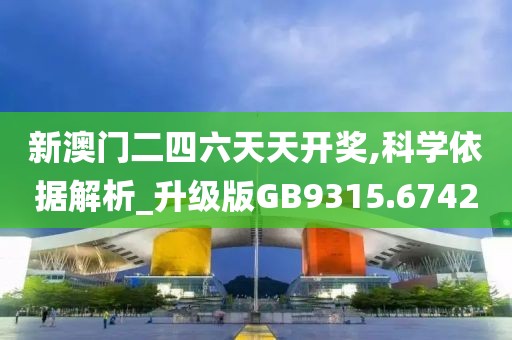 新澳门二四六天天开奖,科学依据解析_升级版GB9315.6742