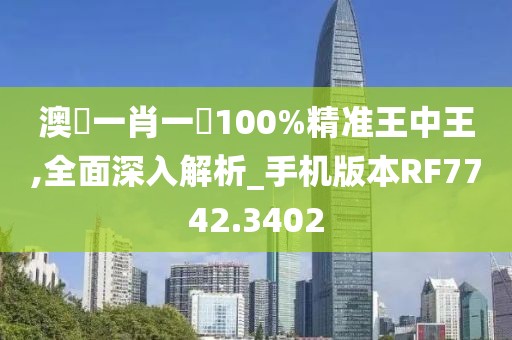 澳門一肖一碼100%精准王中王,全面深入解析_手机版本RF7742.3402