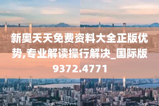 新奥天天免费资料大全正版优势,专业解读操行解决_国际版9372.4771