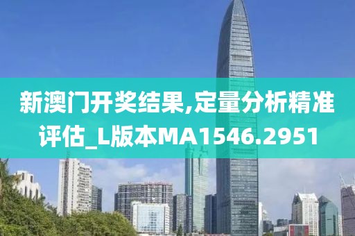 新澳门开奖结果,定量分析精准评估_L版本MA1546.2951
