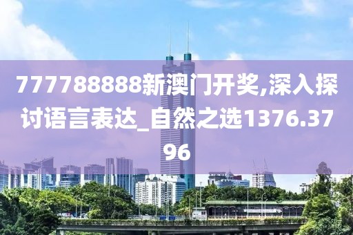 777788888新澳门开奖,深入探讨语言表达_自然之选1376.3796