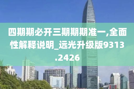 四期期必开三期期期准一,全面性解释说明_远光升级版9313.2426
