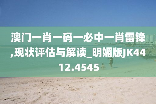 澳门一肖一码一必中一肖雷锋,现状评估与解读_明媚版JK4412.4545