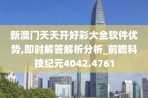 新澳门天天开好彩大全软件优势,即时解答解析分析_前瞻科技纪元4042.4761