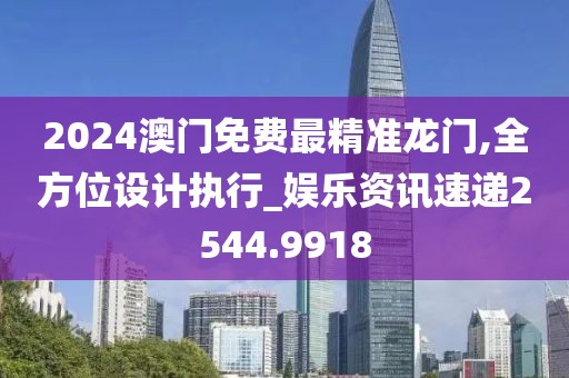 2024澳门免费最精准龙门,全方位设计执行_娱乐资讯速递2544.9918
