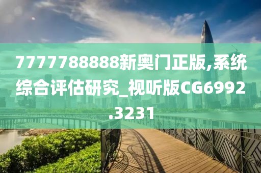 7777788888新奥门正版,系统综合评估研究_视听版CG6992.3231