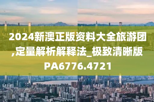 2024新澳正版资料大全旅游团,定量解析解释法_极致清晰版PA6776.4721