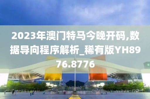 2023年澳门特马今晚开码,数据导向程序解析_稀有版YH8976.8776