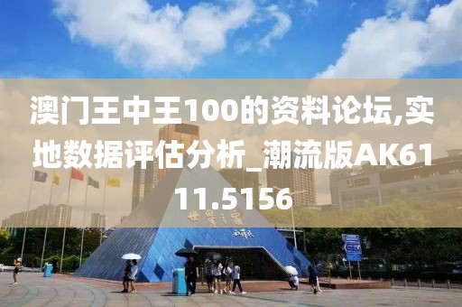 澳门王中王100的资料论坛,实地数据评估分析_潮流版AK6111.5156