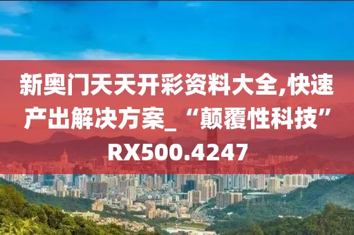 新奥门天天开彩资料大全,快速产出解决方案_“颠覆性科技”RX500.4247