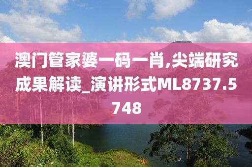澳门管家婆一码一肖,尖端研究成果解读_演讲形式ML8737.5748