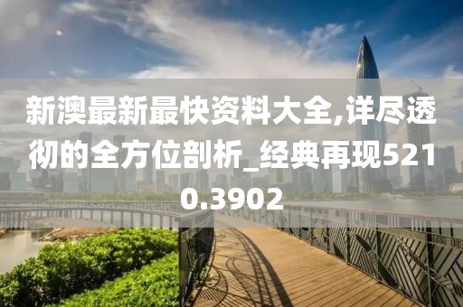 新澳最新最快资料大全,详尽透彻的全方位剖析_经典再现5210.3902