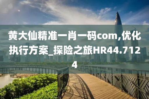 黄大仙精准一肖一码com,优化执行方案_探险之旅HR44.7124