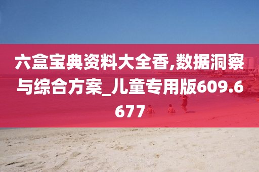 六盒宝典资料大全香,数据洞察与综合方案_儿童专用版609.6677