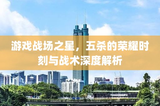 游戏战场之星，五杀的荣耀时刻与战术深度解析