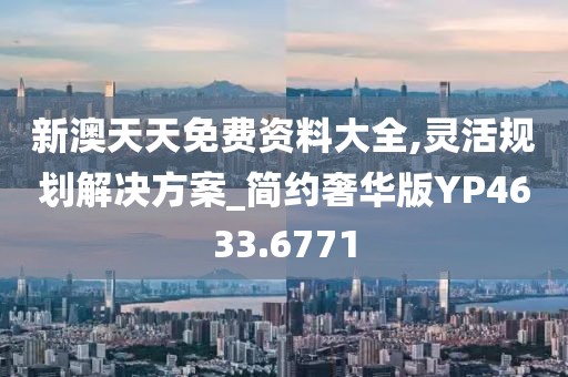 新澳天天免费资料大全,灵活规划解决方案_简约奢华版YP4633.6771