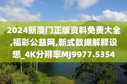 2024新澳门正版资料免费大全,福彩公益网,新式数据解释设想_4K分辨率MJ9977.5354