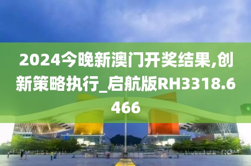 2024今晚新澳门开奖结果,创新策略执行_启航版RH3318.6466