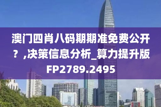 澳门四肖八码期期准免费公开？,决策信息分析_算力提升版FP2789.2495