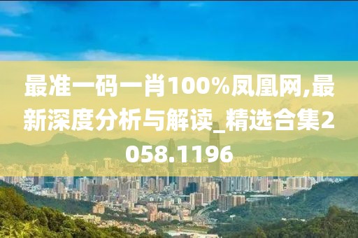 最准一码一肖100%凤凰网,最新深度分析与解读_精选合集2058.1196