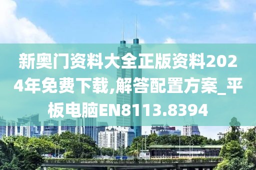 新奥门资料大全正版资料2024年免费下载,解答配置方案_平板电脑EN8113.8394
