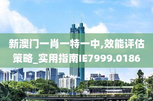 新澳门一肖一特一中,效能评估策略_实用指南IE7999.0186