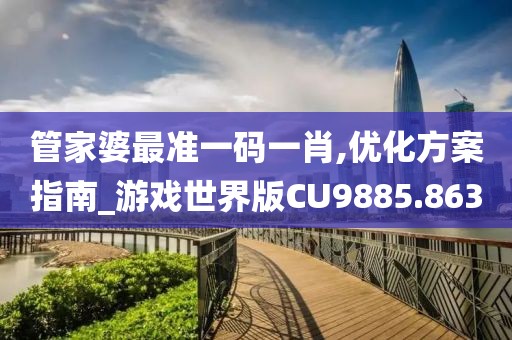 管家婆最准一码一肖,优化方案指南_游戏世界版CU9885.863