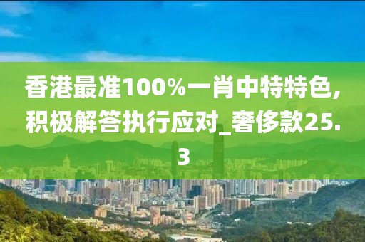 香港最准100%一肖中特特色,积极解答执行应对_奢侈款25.3