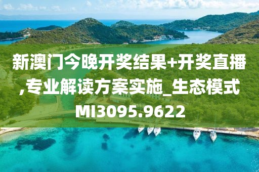 新澳门今晚开奖结果+开奖直播,专业解读方案实施_生态模式MI3095.9622