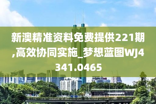 新澳精准资料免费提供221期,高效协同实施_梦想蓝图WJ4341.0465