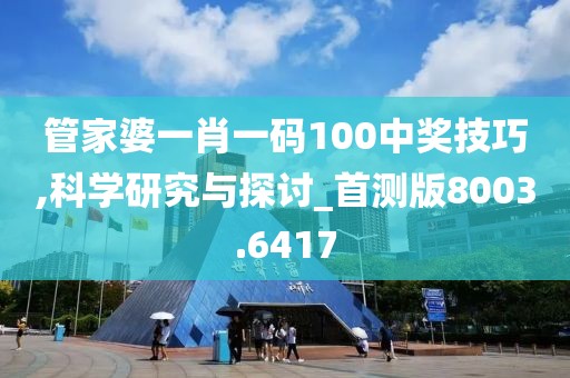 管家婆一肖一码100中奖技巧,科学研究与探讨_首测版8003.6417