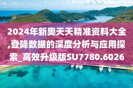 2024年新奥天天精准资料大全,登降数据的深度分析与应用探索_高效升级版SU7780.6026