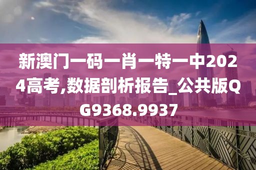 新澳门一码一肖一特一中2024高考,数据剖析报告_公共版QG9368.9937