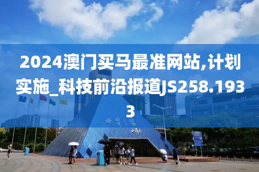 2024澳门买马最准网站,计划实施_科技前沿报道JS258.1933