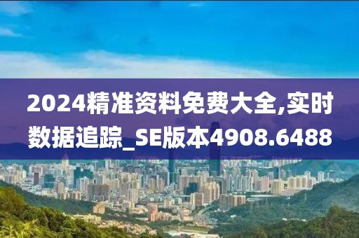 2024精准资料免费大全,实时数据追踪_SE版本4908.6488
